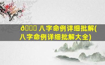 🐟 八字命例详细批解(八字命例详细批解大全)